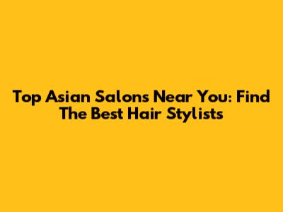 Top Asian Salons Near You: Find The Best Hair Stylists