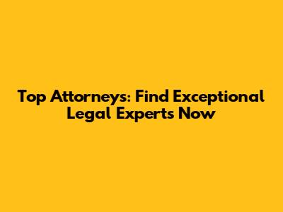 Top Attorneys: Find Exceptional Legal Experts Now