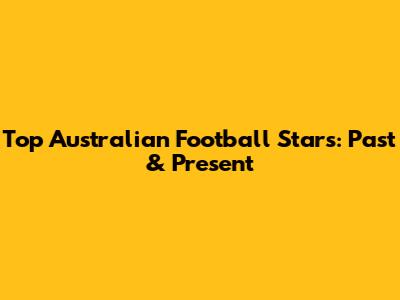 Top Australian Football Stars: Past & Present