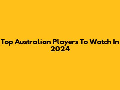 Top Australian Players To Watch In 2024