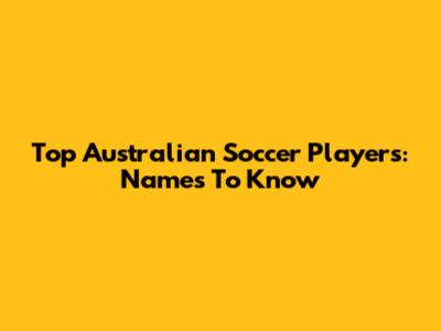 Top Australian Soccer Players: Names To Know