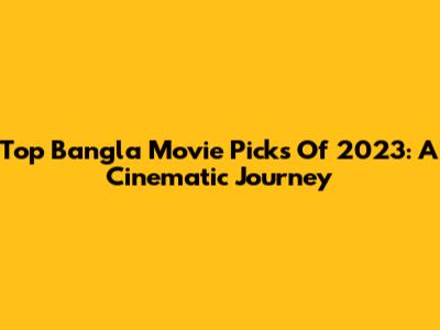 Top Bangla Movie Picks Of 2023: A Cinematic Journey