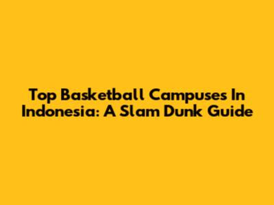 Top Basketball Campuses In Indonesia: A Slam Dunk Guide