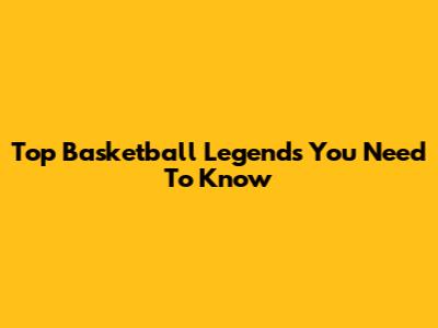 Top Basketball Legends You Need To Know