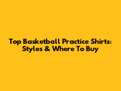 Top Basketball Practice Shirts: Styles & Where To Buy