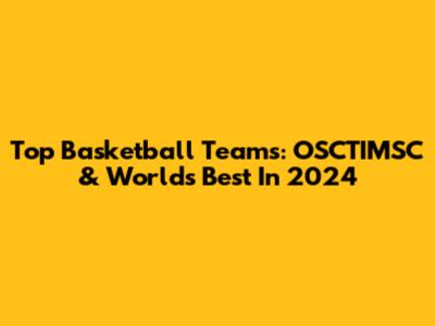 Top Basketball Teams: OSCTIMSC & World's Best In 2024