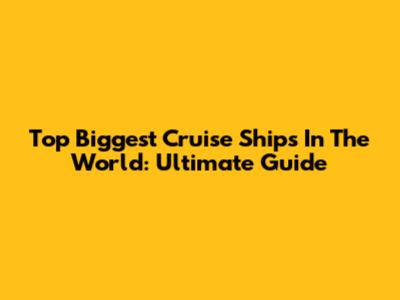 Top Biggest Cruise Ships In The World: Ultimate Guide