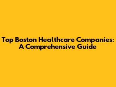 Top Boston Healthcare Companies: A Comprehensive Guide