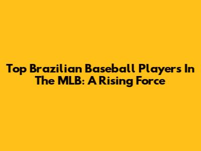 Top Brazilian Baseball Players In The MLB: A Rising Force