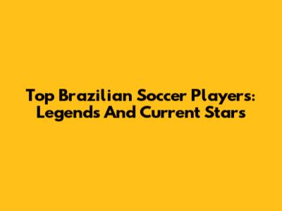 Top Brazilian Soccer Players: Legends And Current Stars