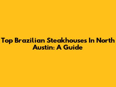 Top Brazilian Steakhouses In North Austin: A Guide