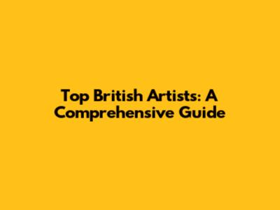 Top British Artists: A Comprehensive Guide