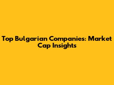 Top Bulgarian Companies: Market Cap Insights