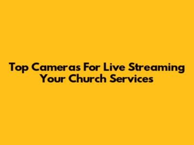 Top Cameras For Live Streaming Your Church Services