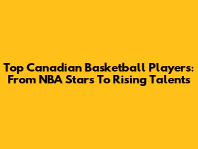 Top Canadian Basketball Players: From NBA Stars To Rising Talents