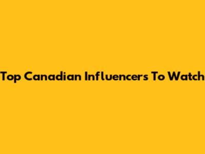 Top Canadian Influencers To Watch