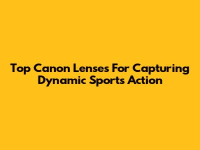 Top Canon Lenses For Capturing Dynamic Sports Action