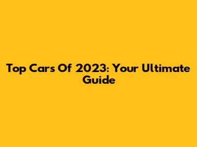 Top Cars Of 2023: Your Ultimate Guide