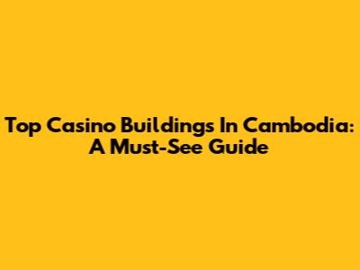 Top Casino Buildings In Cambodia: A Must-See Guide