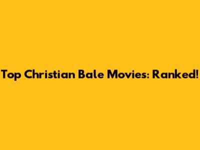 Top Christian Bale Movies: Ranked!