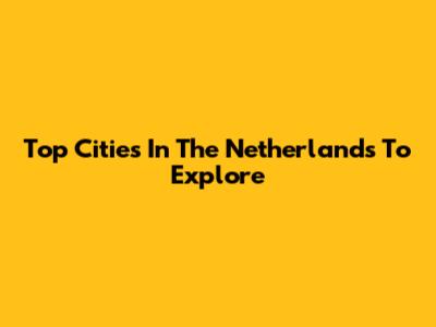 Top Cities In The Netherlands To Explore