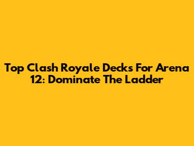 Top Clash Royale Decks For Arena 12: Dominate The Ladder