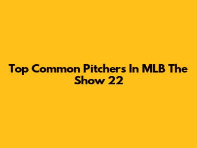 Top Common Pitchers In MLB The Show 22