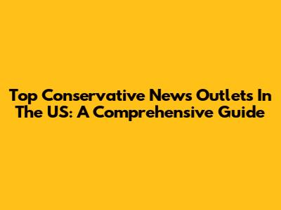Top Conservative News Outlets In The US: A Comprehensive Guide