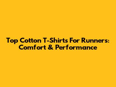 Top Cotton T-Shirts For Runners: Comfort & Performance