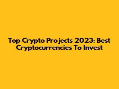 Top Crypto Projects 2023: Best Cryptocurrencies To Invest