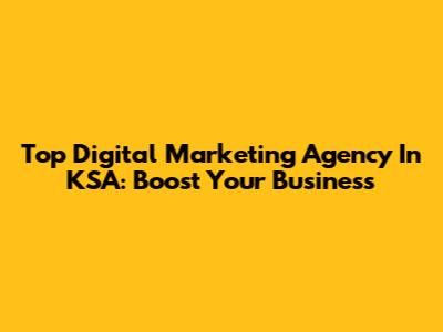 Top Digital Marketing Agency In KSA: Boost Your Business