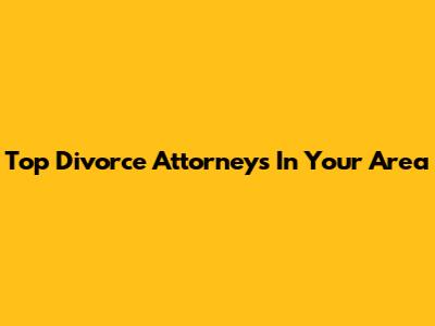Top Divorce Attorneys In Your Area