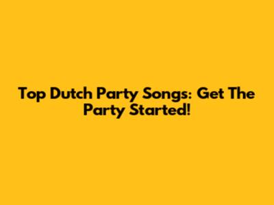 Top Dutch Party Songs: Get The Party Started!