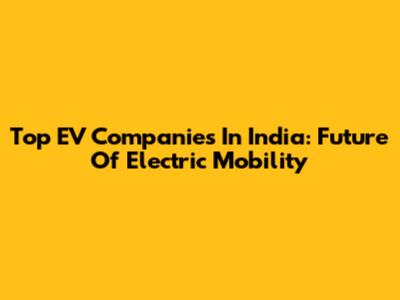 Top EV Companies In India: Future Of Electric Mobility