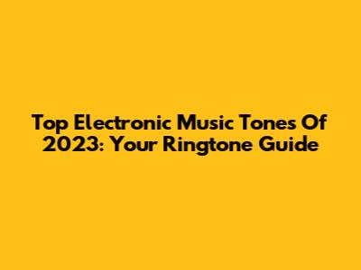 Top Electronic Music Tones Of 2023: Your Ringtone Guide