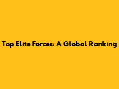 Top Elite Forces: A Global Ranking