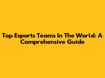 Top Esports Teams In The World: A Comprehensive Guide