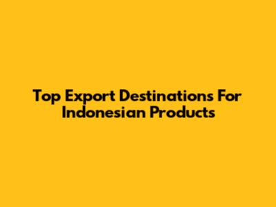 Top Export Destinations For Indonesian Products