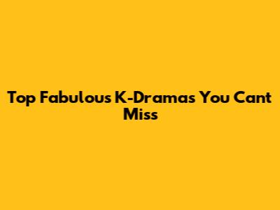Top Fabulous K-Dramas You Can't Miss