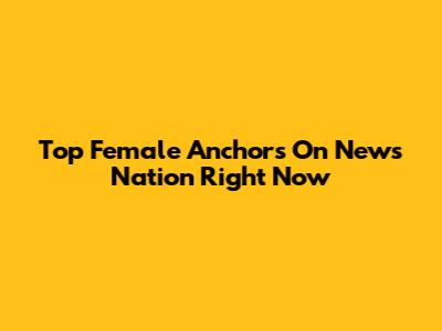 Top Female Anchors On News Nation Right Now