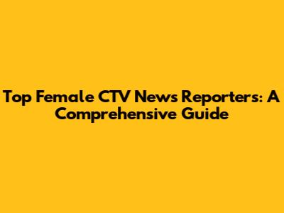 Top Female CTV News Reporters: A Comprehensive Guide