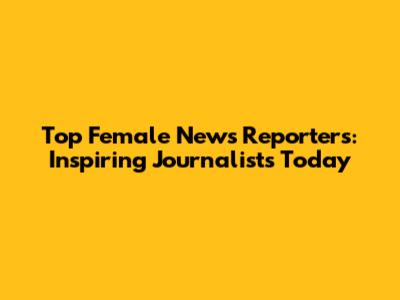 Top Female News Reporters: Inspiring Journalists Today