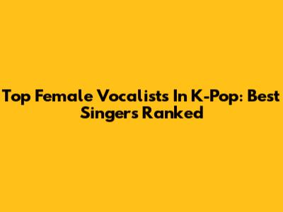 Top Female Vocalists In K-Pop: Best Singers Ranked