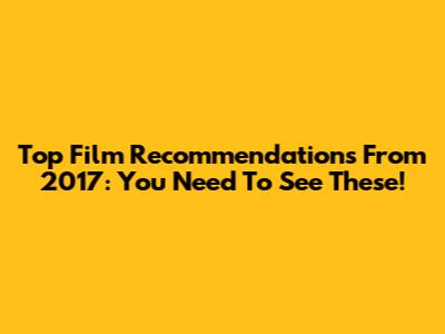Top Film Recommendations From 2017: You Need To See These!