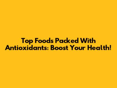Top Foods Packed With Antioxidants: Boost Your Health!