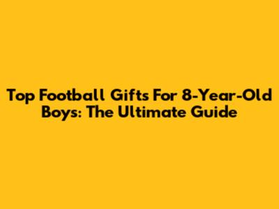 Top Football Gifts For 8-Year-Old Boys: The Ultimate Guide