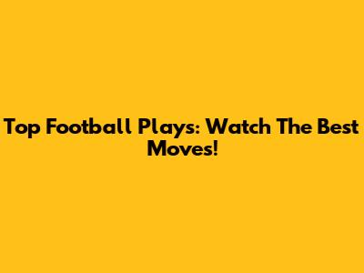 Top Football Plays: Watch The Best Moves!