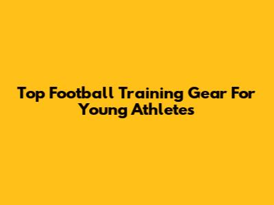 Top Football Training Gear For Young Athletes