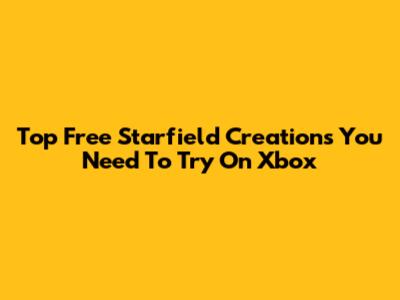 Top Free Starfield Creations You Need To Try On Xbox