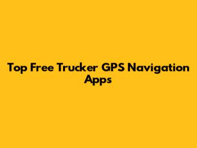 Top Free Trucker GPS Navigation Apps